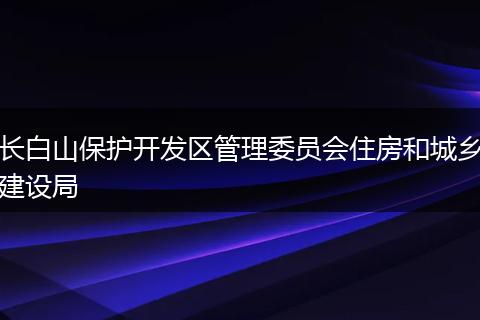 长白山保护开发区管理委员会住房和城乡建设局