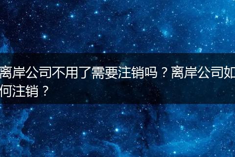 离岸公司不用了需要注销吗？离岸公司如何注销？