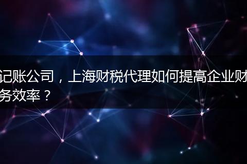 记账公司，上海财税代理如何提高企业财务效率？