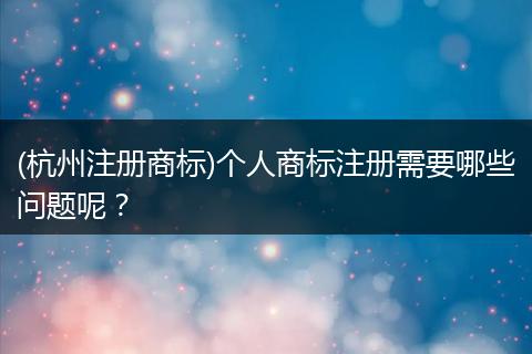 (杭州注册商标)个人商标注册需要哪些问题呢？