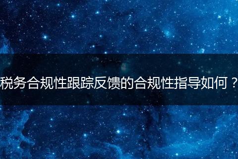 税务合规性跟踪反馈的合规性指导如何？