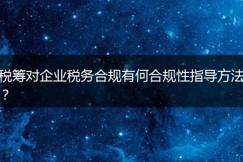 税筹对企业税务合规有何合规性指导方法？