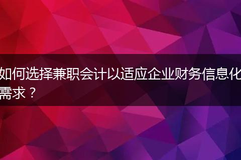 如何选择兼职会计以适应企业财务信息化需求？