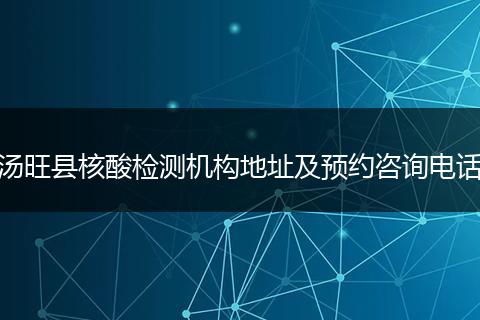 汤旺县核酸检测机构地址及预约咨询电话