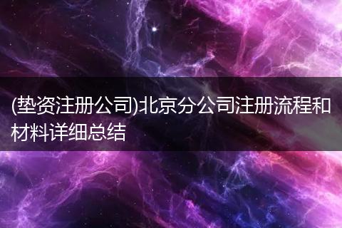 (垫资注册公司)北京分公司注册流程和材料详细总结