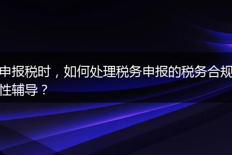 申报税时，如何处理税务申报的税务合规性辅导？