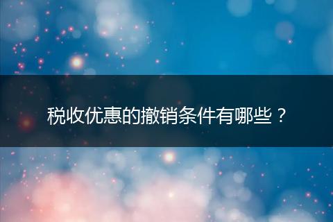 税收优惠的撤销条件有哪些？