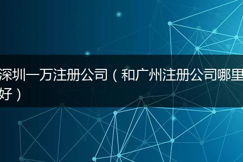 深圳一万注册公司(和广州注册公司哪里好)