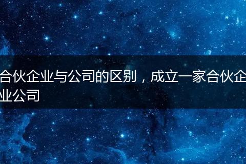 合伙企业与公司的区别，成立一家合伙企业公司