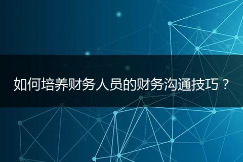如何培养财务人员的财务沟通技巧？
