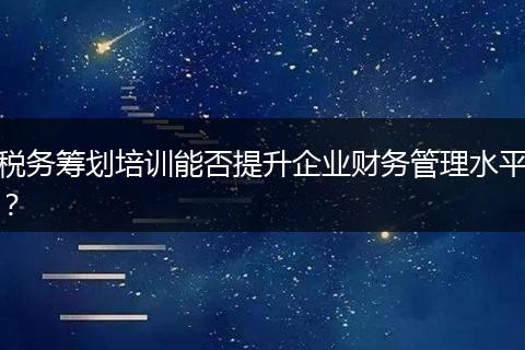 税务筹划培训能否提升企业财务管理水平？