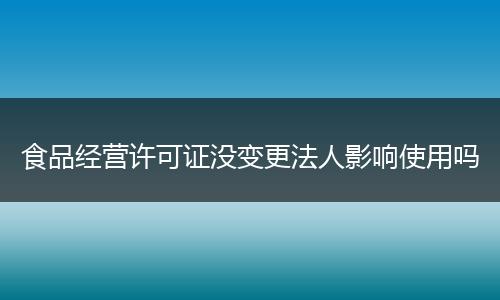 食品经营许可证没变更法人影响使用吗