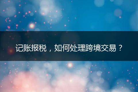 记账报税，如何处理跨境交易？