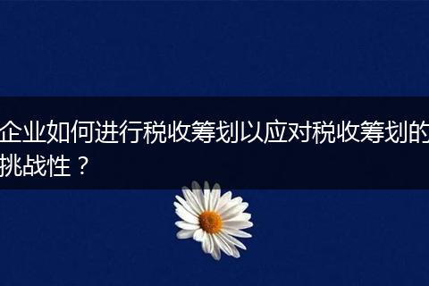 企业如何进行税收筹划以应对税收筹划的挑战性？