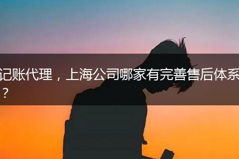 记账代理，上海公司哪家有完善售后体系？