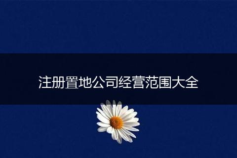 注册置地公司经营范围大全