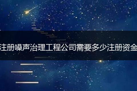 注册噪声治理工程公司需要多少注册资金