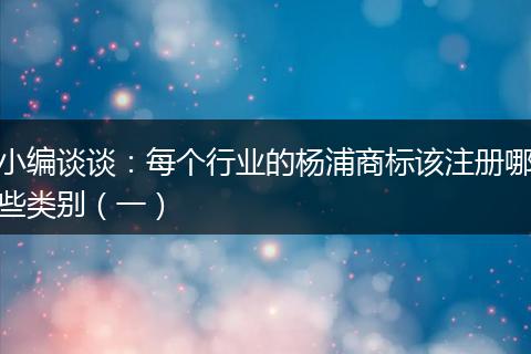 小编谈谈：每个行业的杨浦商标该注册哪些类别（一）