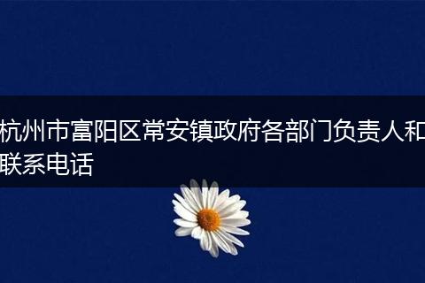 杭州市富阳区常安镇政府各部门负责人和联系电话
