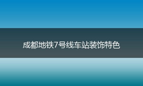 成都地铁7号线车站装饰特色