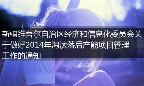 新疆维吾尔自治区经济和信息化委员会关于做好2014年淘汰落后产能项目管理工作的通知