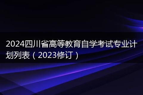 2024四川省高等教育自学考试专业计划列表（2023修订）