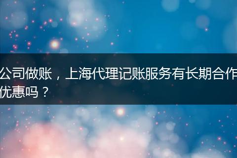 公司做账，上海代理记账服务有长期合作优惠吗？