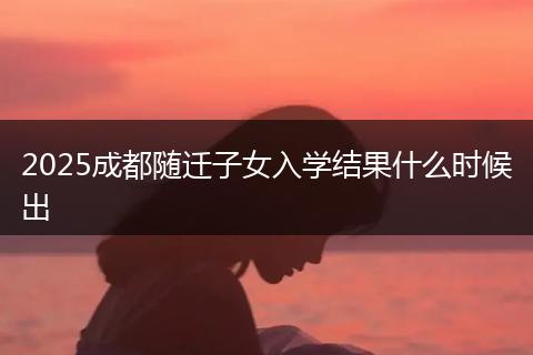 2025成都随迁子女入学结果什么时候出