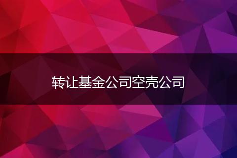转让基金公司空壳公司
