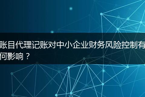 账目代理记账对中小企业财务风险控制有何影响？