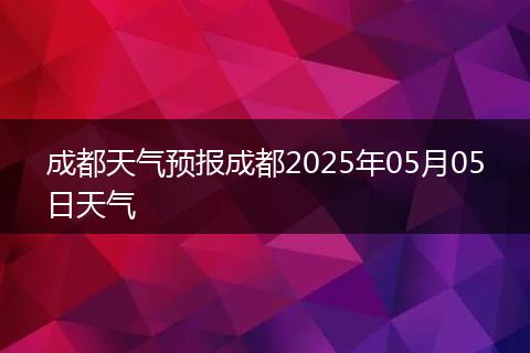 成都天气预报成都2025年05月05日天气