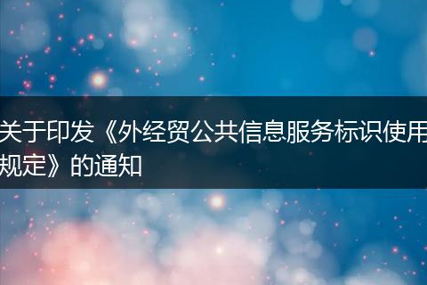 关于印发《外经贸公共信息服务标识使用规定》的通知
