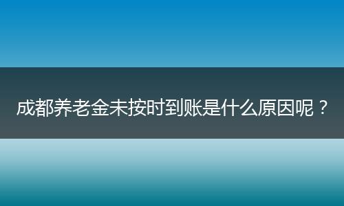成都养老金未按时到账是什么原因呢？