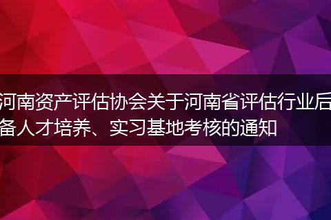 河南资产评估协会关于河南省评估行业后备人才培养、实习基地考核的通知