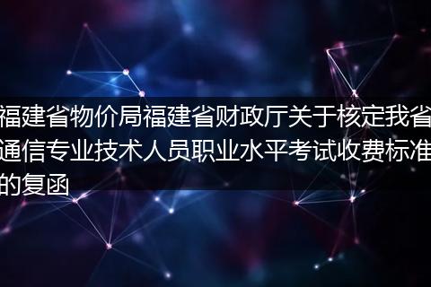 福建省物价局福建省财政厅关于核定我省通信专业技术人员职业水平考试收费标准的复函