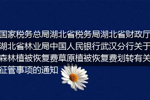 国家税务总局湖北省税务局湖北省财政厅湖北省林业局中国人民银行武汉分行关于森林植被恢复费草原植被恢复费划转有关征管事项的通知