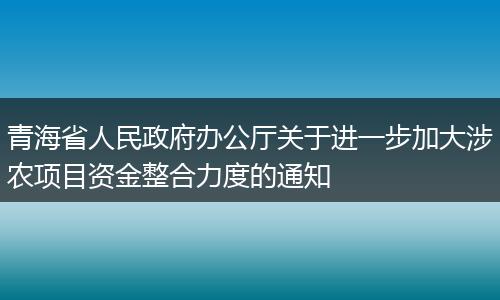 青海省人民政府办公厅关于进一步加大涉农项目资金整合力度的通知