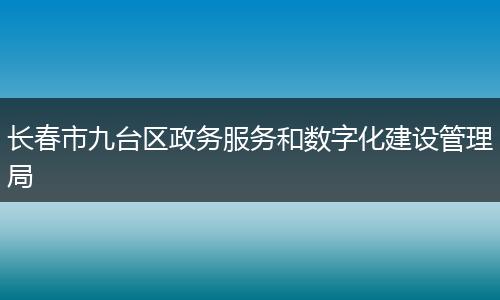 长春市九台区政务服务和数字化建设管理局