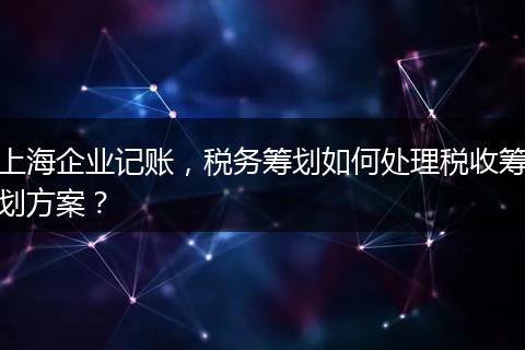 上海企业记账，税务筹划如何处理税收筹划方案？