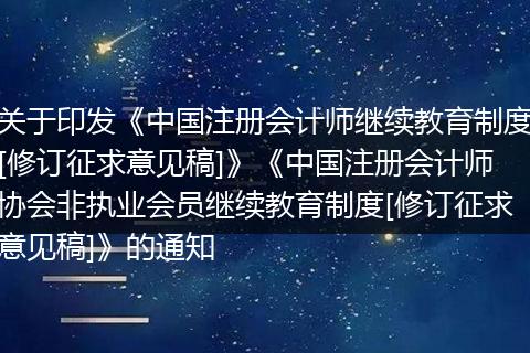 关于印发《中国注册会计师继续教育制度[修订征求意见稿]》《中国注册会计师协会非执业会员继续教育制度[修订征求意见稿]》的通知