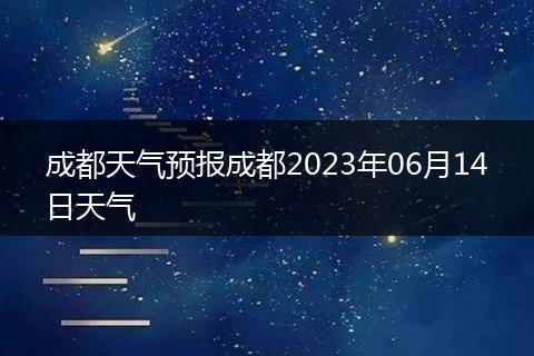 成都天气预报成都2023年06月14日天气