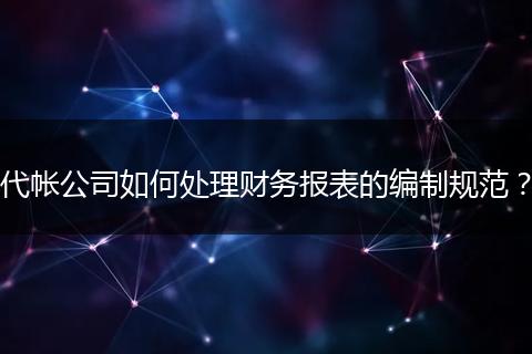 代帐公司如何处理财务报表的编制规范？