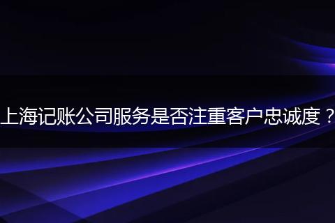上海记账公司服务是否注重客户忠诚度？