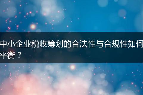 中小企业税收筹划的合法性与合规性如何平衡？