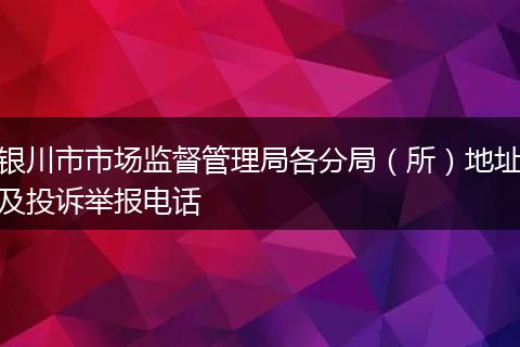 银川市市场监督管理局各分局（所）地址及投诉举报电话