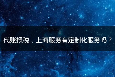 代账报税，上海服务有定制化服务吗？