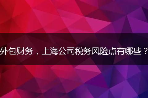 外包财务，上海公司税务风险点有哪些？