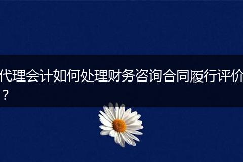代理会计如何处理财务咨询合同履行评价？