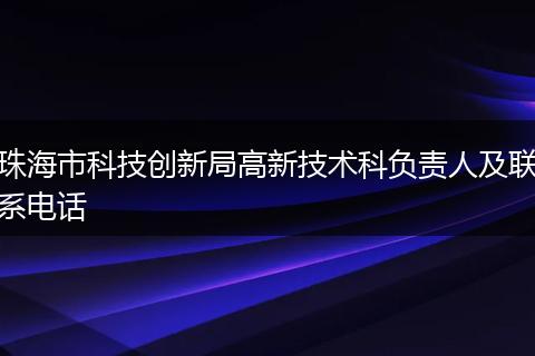 珠海市科技创新局高新技术科负责人及联系电话
