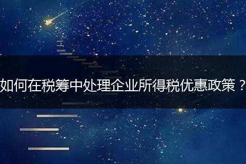 如何在税筹中处理企业所得税优惠政策？